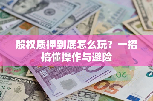 济南股权质押到底怎么玩?一招搞懂操作与避险 济南股权质押到底怎么玩?一招搞懂操作与避险
