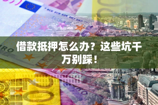 济南借款抵押怎么办?这些坑千万别踩! 济南借款抵押怎么办?这些坑千万别踩!